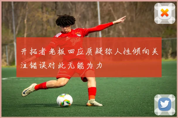开拓者老板回应质疑称人性倾向关注错误对此无能为力