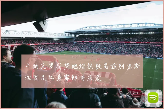 卡纳瓦罗有望继续执教乌兹别克斯坦国足热身赛即将来袭
