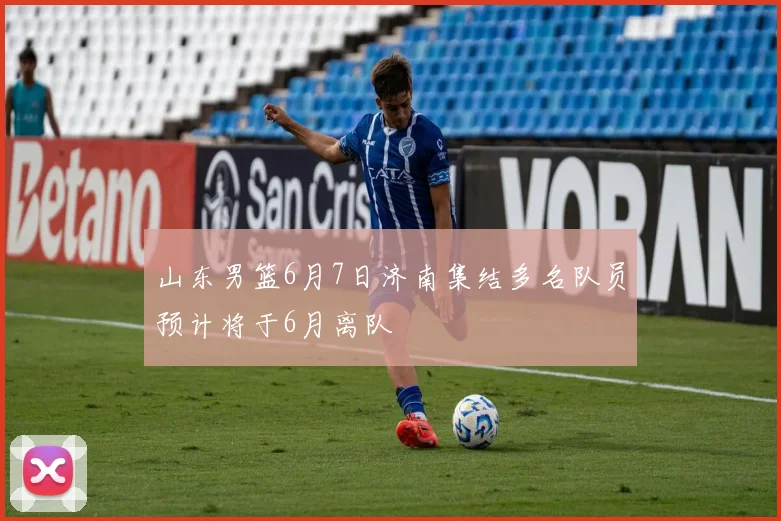 山东男篮6月7日济南集结多名队员预计将于6月离队