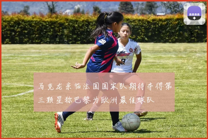 马克龙亲临法国国家队期待夺得第三颗星称巴黎为欧洲最佳球队