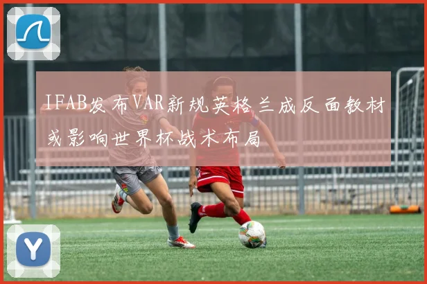 IFAB发布VAR新规英格兰成反面教材或影响世界杯战术布局