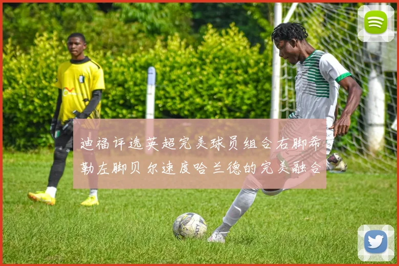 迪福评选英超完美球员组合右脚希勒左脚贝尔速度哈兰德的完美融合