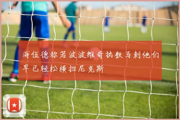 海伍德称若波波维奇执教马刺他们早已轻松横扫尼克斯