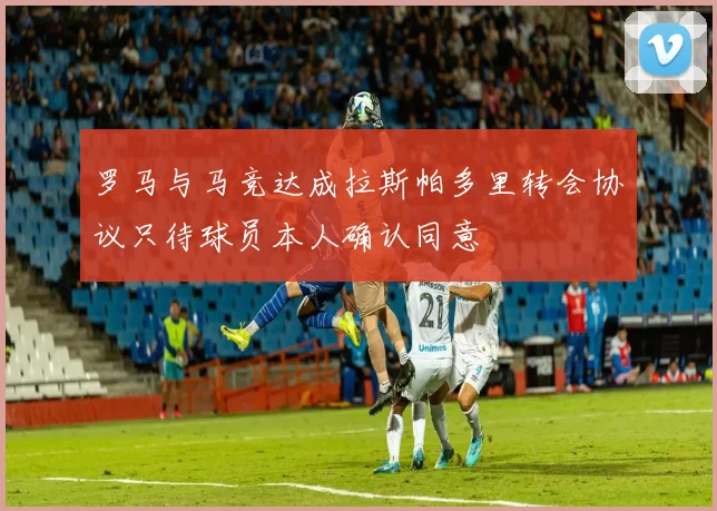 罗马与马竞达成拉斯帕多里转会协议只待球员本人确认同意