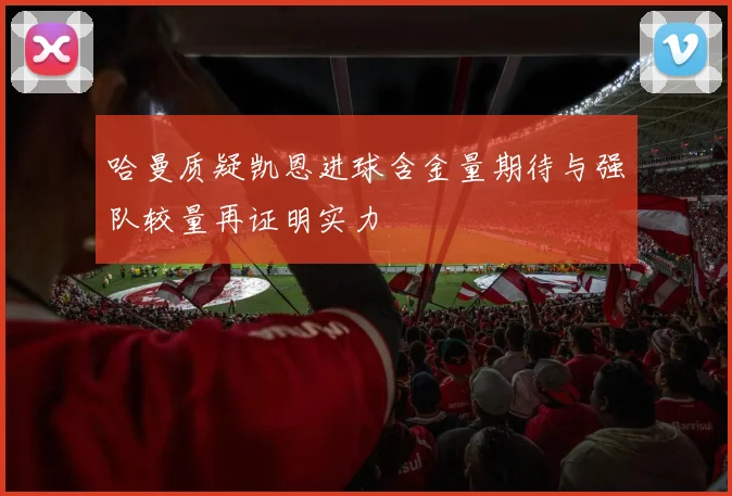 哈曼质疑凯恩进球含金量期待与强队较量再证明实力